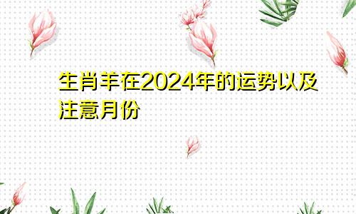 生肖羊在2024年的运势以及注意月份