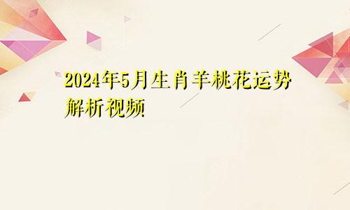 2024年5月生肖羊桃花运势解析视频