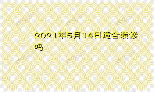 2021年5月14日适合装修吗