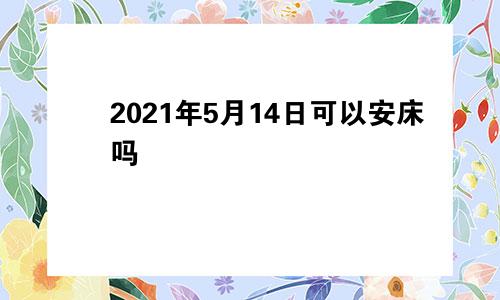 2021年5月14日可以安床吗