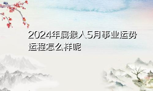 2024年属猴人5月事业运势运程怎么样呢