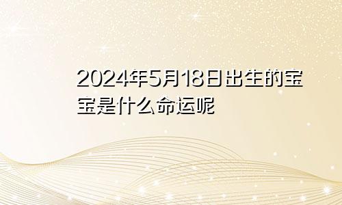 2024年5月18日出生的宝宝是什么命运呢