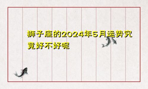 狮子座的2024年5月运势究竟好不好呢