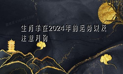 生肖羊在2024年的运势以及注意月份