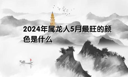 2024年属龙人5月最旺的颜色是什么