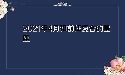 2021年4月和前任复合的星座