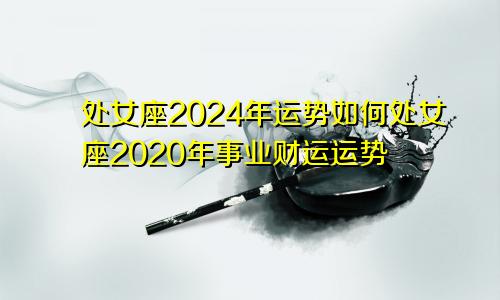 处女座2024年运势如何处女座2020年事业财运运势