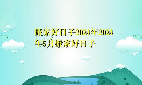 搬家好日子2024年2024年5月搬家好日子