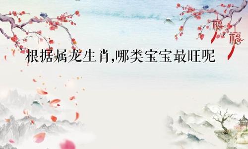 根据属龙生肖,哪类宝宝最旺呢