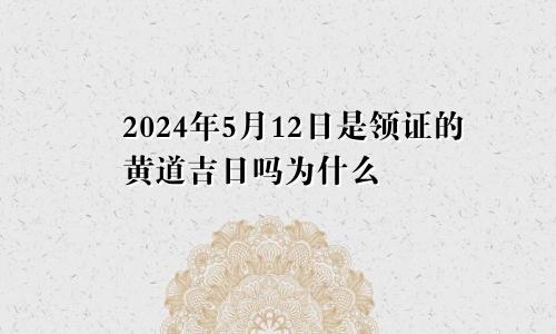 2024年5月12日是领证的黄道吉日吗为什么