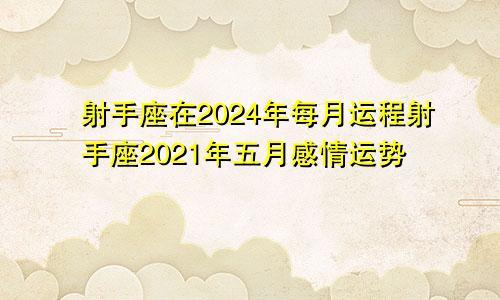 射手座在2024年每月运程射手座2021年五月感情运势