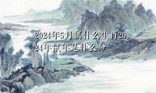 2024年5月属什么生肖2024年鼠年是什么命