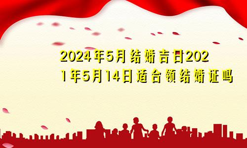 2024年5月结婚吉日2021年5月14日适合领结婚证吗