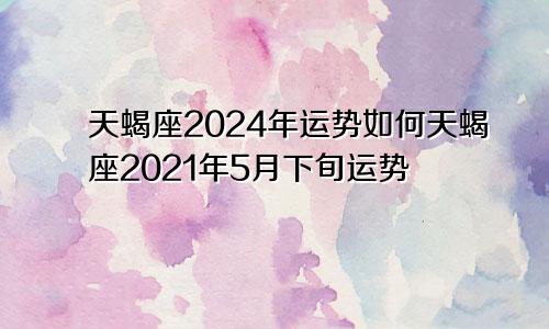 天蝎座2024年运势如何天蝎座2021年5月下旬运势