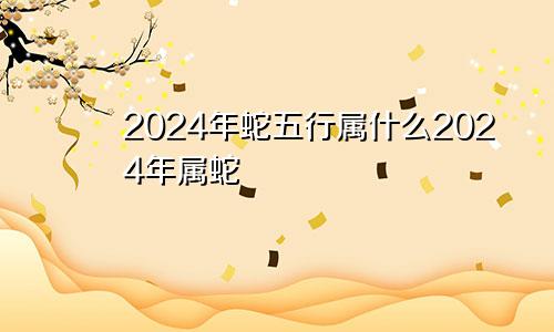 2024年蛇五行属什么2024年属蛇