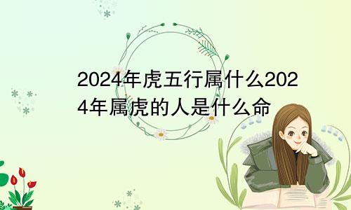 2024年虎五行属什么2024年属虎的人是什么命