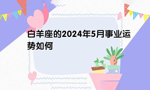 白羊座的2024年5月事业运势如何