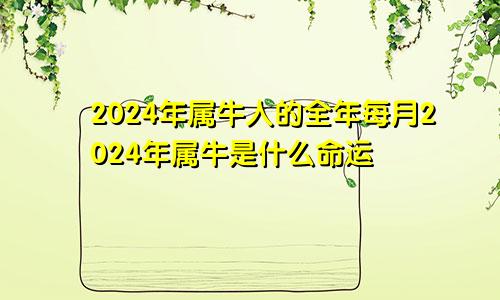 2024年属牛人的全年每月2024年属牛是什么命运