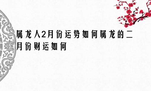 属龙人2月份运势如何属龙的二月份财运如何