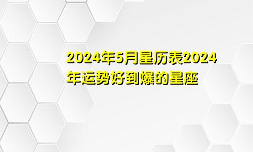 2024年5月星历表2024年运势好到爆的星座