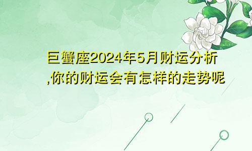 巨蟹座2024年5月财运分析,你的财运会有怎样的走势呢