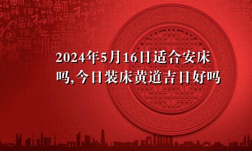 2024年5月16日适合安床吗,今日装床黄道吉日好吗