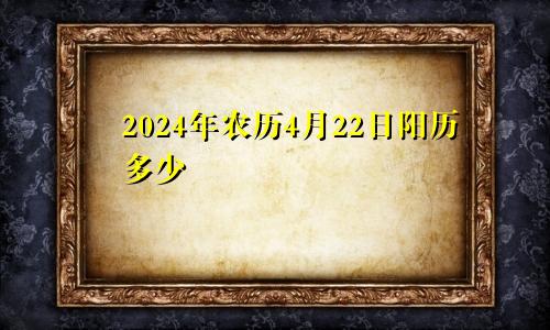 2024年农历4月22日阳历多少