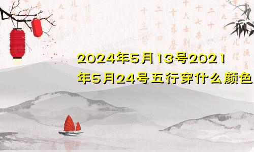 2024年5月13号2021年5月24号五行穿什么颜色