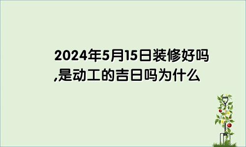 2024年5月15日装修好吗,是动工的吉日吗为什么