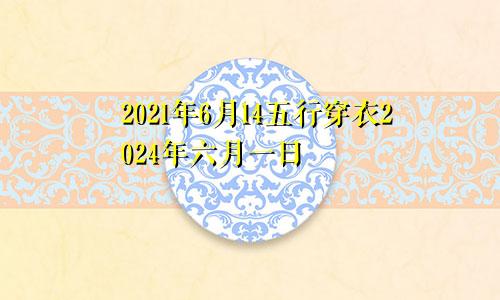 2021年6月14五行穿衣2024年六月一日