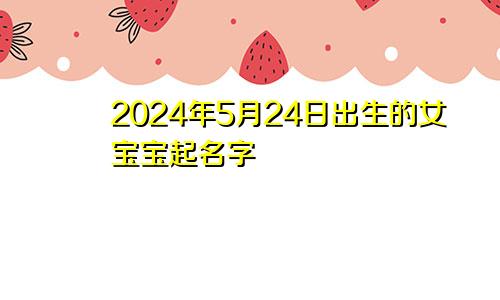 2024年5月24日出生的女宝宝起名字