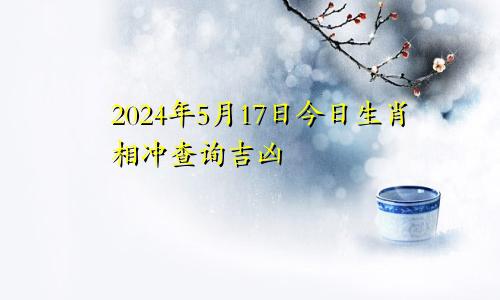 2024年5月17日今日生肖相冲查询吉凶