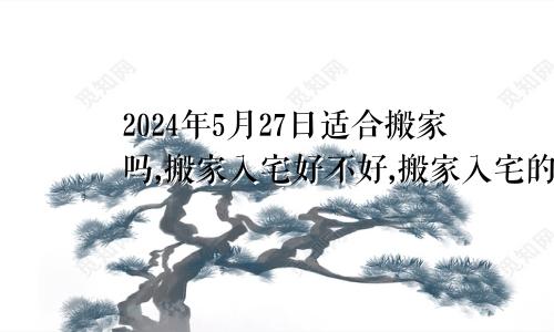 2024年5月27日适合搬家吗,搬家入宅好不好,搬家入宅的好日子,黄道吉日吉时