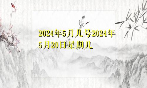 2024年5月几号2024年5月20日星期几