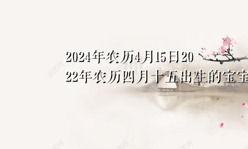 2024年农历4月15日2022年农历四月十五出生的宝宝