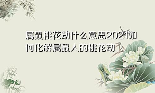 属鼠桃花劫什么意思2021如何化解属鼠人的桃花劫