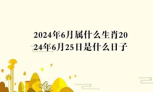 2024年6月属什么生肖2024年6月25日是什么日子