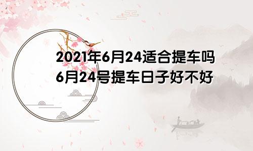 2021年6月24适合提车吗6月24号提车日子好不好