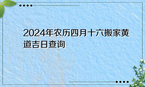 2024年农历四月十六搬家黄道吉日查询