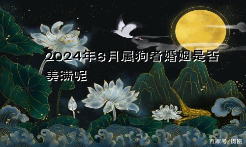 2024年6月属狗者婚姻是否美满呢