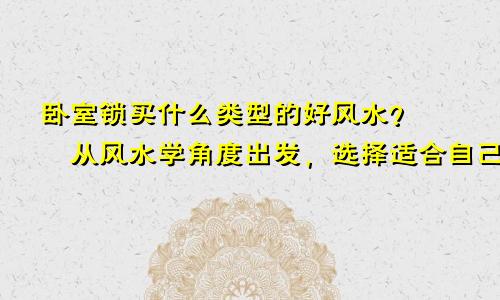 卧室锁买什么类型的好风水？――从风水学角度出发，选择适合自己的卧室锁