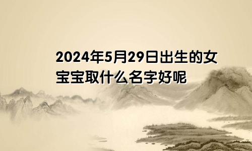 2024年5月29日出生的女宝宝取什么名字好呢