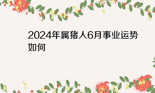 2024年属猪人6月事业运势如何