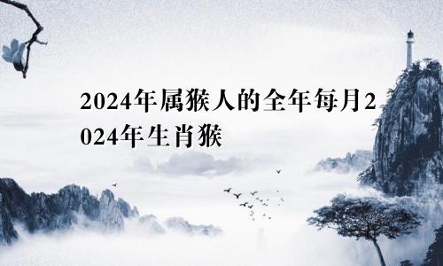 2024年属猴人的全年每月2024年生肖猴