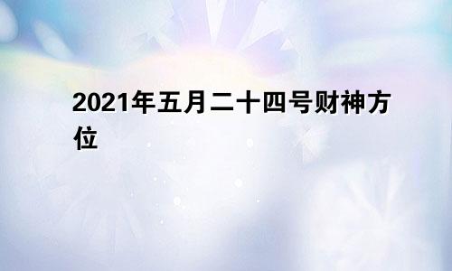 2021年五月二十四号财神方位