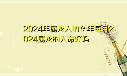 2024年属龙人的全年每月2024属龙的人命好吗