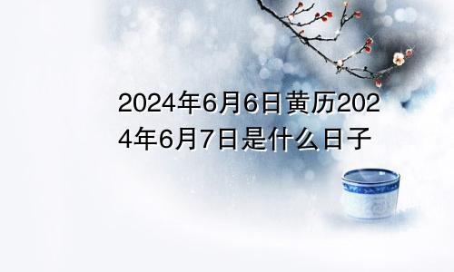 2024年6月6日黄历2024年6月7日是什么日子