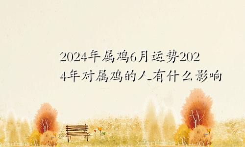 2024年属鸡6月运势2024年对属鸡的人有什么影响