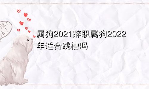 属狗2021辞职属狗2022年适合跳槽吗