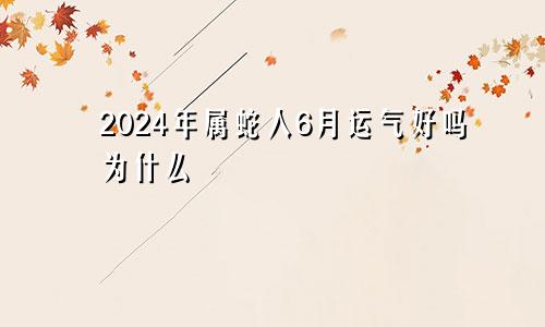 2024年属蛇人6月运气好吗为什么